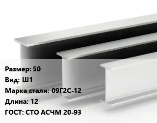 Двутавровая балка широкополочная 50 Ш1 09Г2С-12 L=12 ГОСТ: СТО АСЧМ 20-93